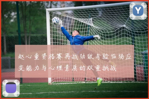 赵心童资格赛再战劲敌考验临场应变能力与心理素质的双重挑战