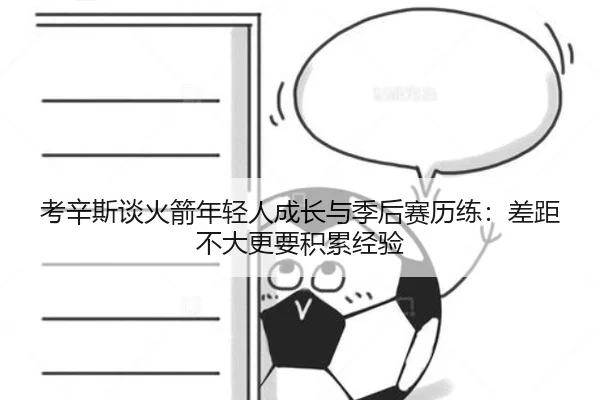 考辛斯谈火箭年轻人成长与季后赛历练：差距不大更要积累经验
